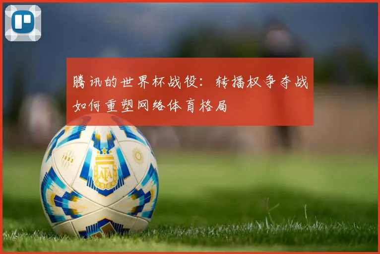 腾讯的世界杯战役：转播权争夺战如何重塑网络体育格局