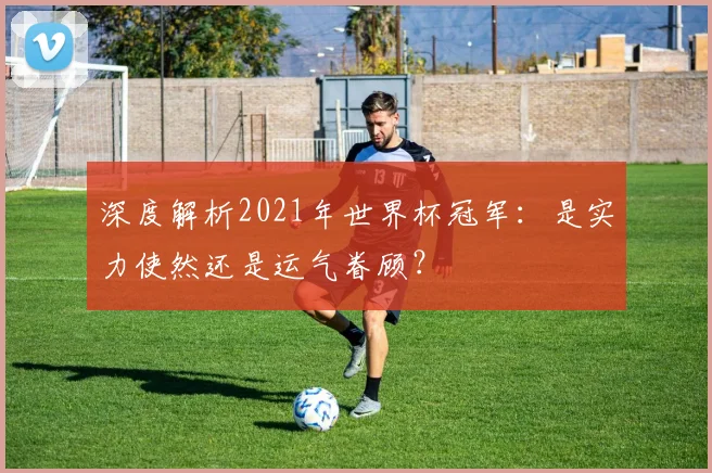 深度解析2021年世界杯冠军：是实力使然还是运气眷顾？