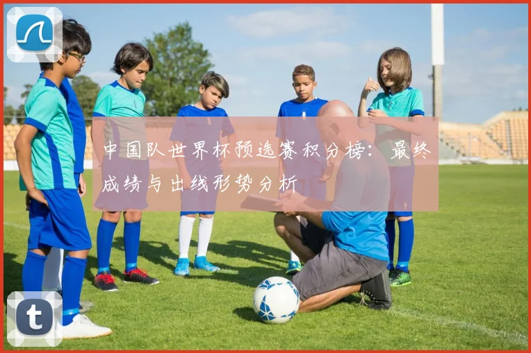 中国队世界杯预选赛积分榜:最终成绩与出线形势分析