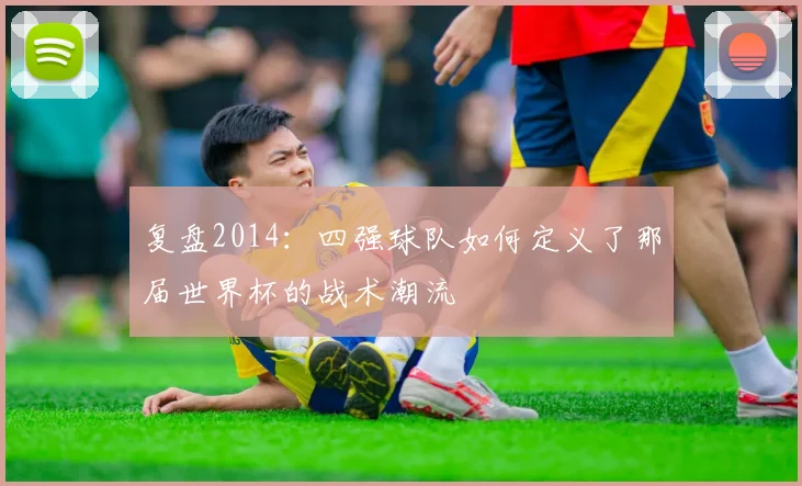 复盘2014：四强球队如何定义了那届世界杯的战术潮流