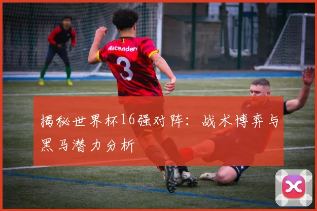 揭秘世界杯16强对阵：战术博弈与黑马潜力分析
