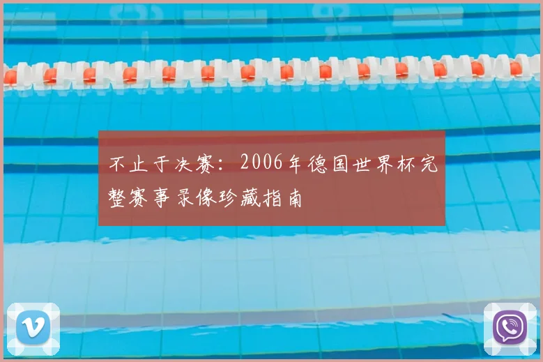 不止于决赛:2006年德国世界杯完整赛事录像珍藏指南
